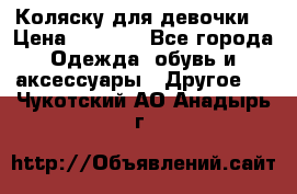 Коляску для девочки  › Цена ­ 6 500 - Все города Одежда, обувь и аксессуары » Другое   . Чукотский АО,Анадырь г.